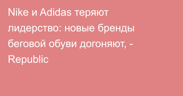 Nike и Adidas теряют лидерство: новые бренды беговой обуви догоняют, - Republic