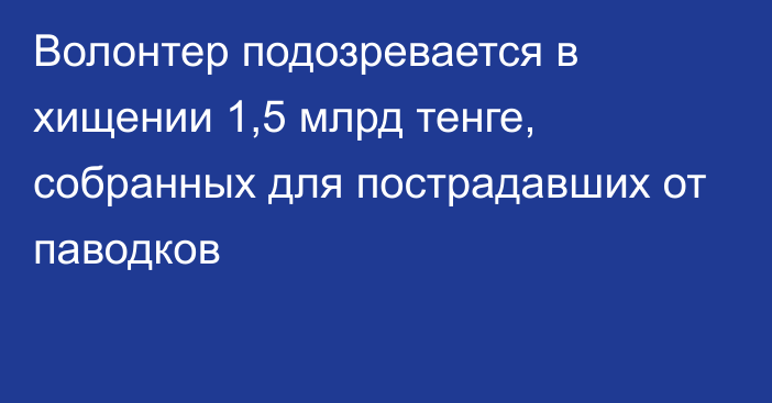 Волонтер подозревается в хищении 1,5 млрд тенге, собранных для пострадавших от паводков