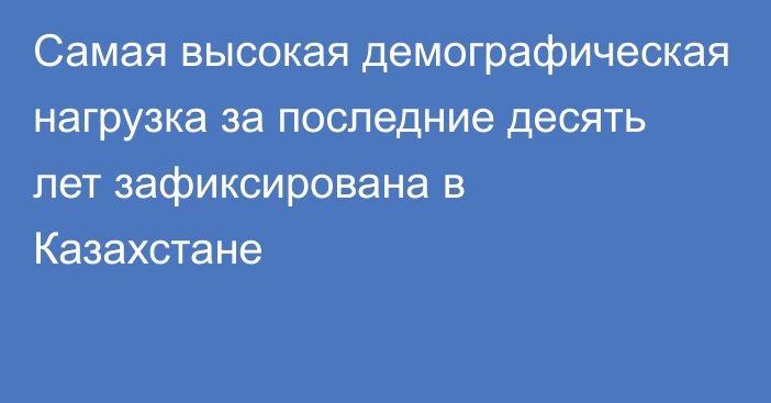 Самая высокая демографическая нагрузка за последние десять лет зафиксирована в Казахстане