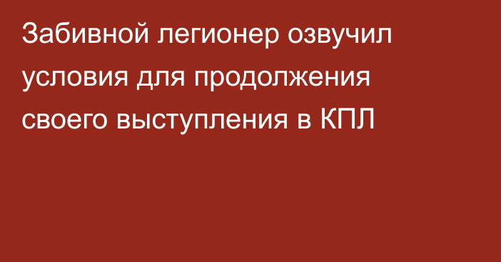 Забивной легионер озвучил условия для продолжения своего выступления в КПЛ