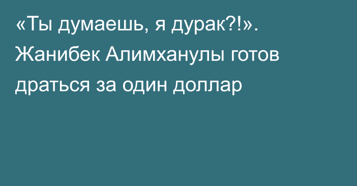 «Ты думаешь, я дурак?!». Жанибек Алимханулы готов драться за один доллар