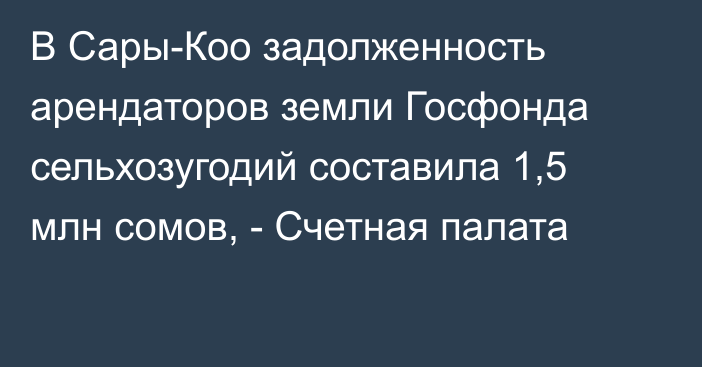 В Сары-Коо задолженность арендаторов  земли Госфонда сельхозугодий составила 1,5 млн сомов, - Счетная палата