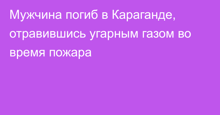 Мужчина погиб в Караганде, отравившись угарным газом во время пожара