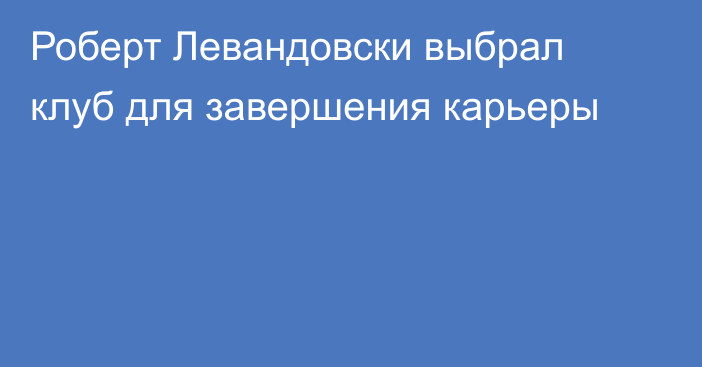 Роберт Левандовски выбрал клуб для завершения карьеры