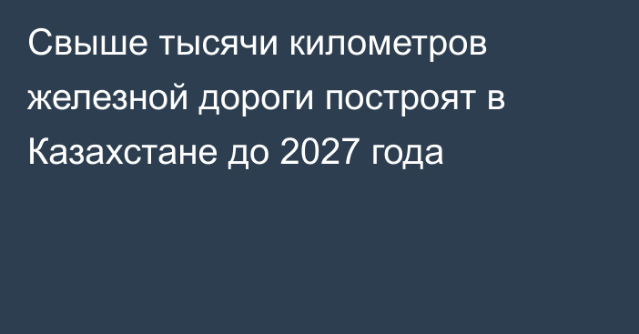 Свыше тысячи километров железной дороги построят в Казахстане до 2027 года