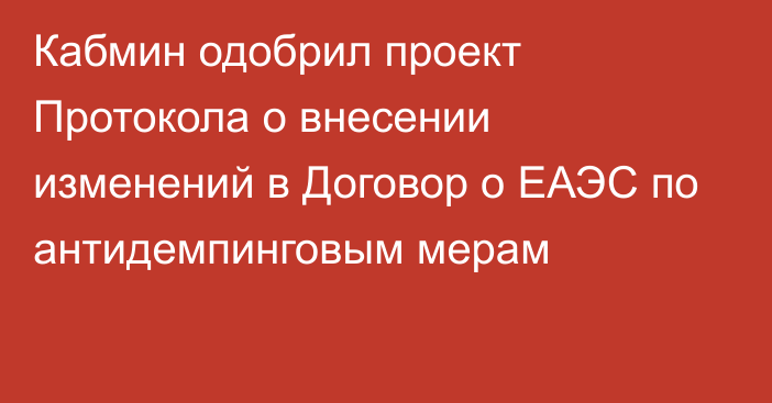 Кабмин одобрил проект Протокола о внесении изменений в Договор о ЕАЭС по антидемпинговым мерам