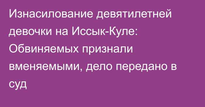 Изнасилование девятилетней девочки на Иссык-Куле: Обвиняемых признали вменяемыми, дело передано в суд