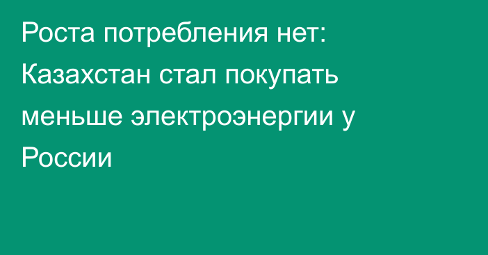 Роста потребления нет: Казахстан стал покупать меньше электроэнергии у России