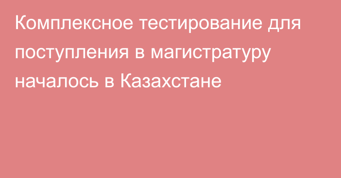 Комплексное тестирование для поступления в магистратуру началось в Казахстане