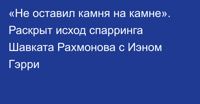 «Не оставил камня на камне». Раскрыт исход спарринга Шавката Рахмонова с Иэном Гэрри