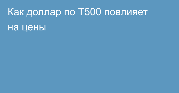 Как доллар по Т500 повлияет на цены