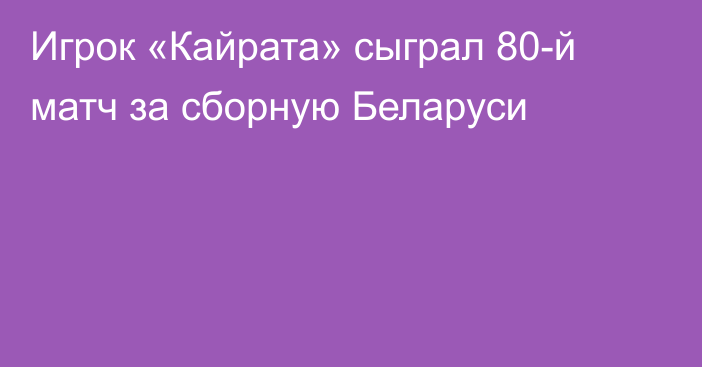 Игрок «Кайрата» сыграл 80-й матч за сборную Беларуси