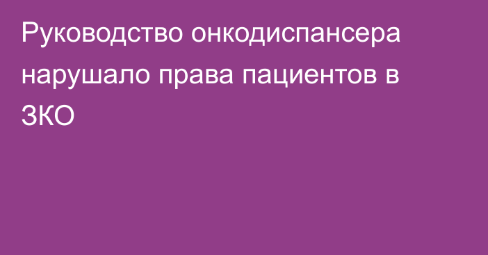 Руководство онкодиспансера нарушало права пациентов в ЗКО