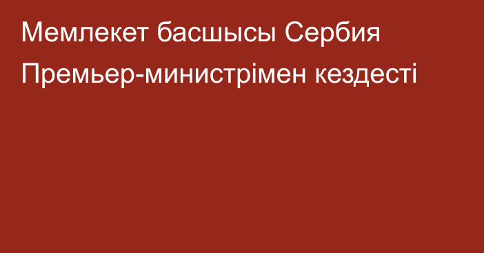 Мемлекет басшысы Сербия Премьер-министрімен кездесті