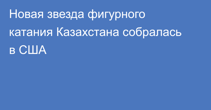 Новая звезда фигурного катания Казахстана собралась в США