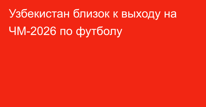 Узбекистан близок к выходу на ЧМ-2026 по футболу