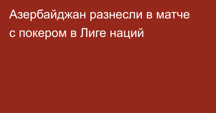 Азербайджан разнеcли в матче с покером в Лиге наций