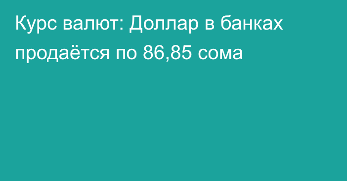 Курс валют: Доллар в банках продаётся по 86,85 сома