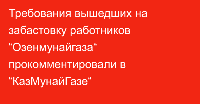 Требования вышедших на забастовку работников “Озенмунайгаза“ прокомментировали в “КазМунайГазе“