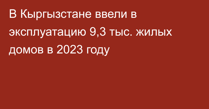 В Кыргызстане ввели в эксплуатацию 9,3 тыс. жилых домов в 2023 году