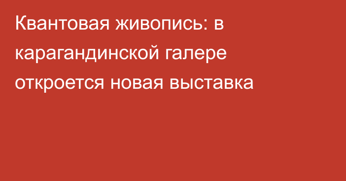 Квантовая живопись: в карагандинской галере откроется новая выставка