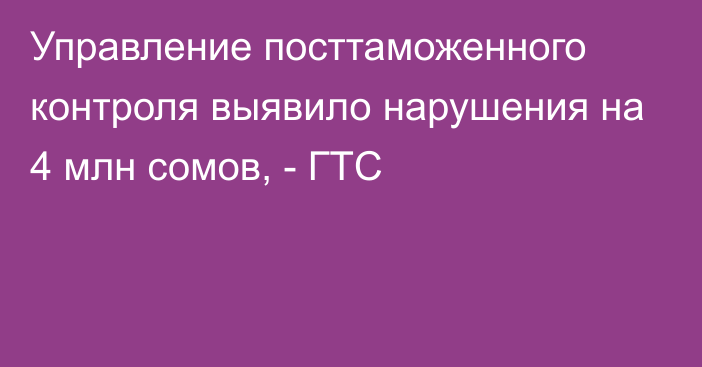 Управление посттаможенного контроля выявило нарушения на 4 млн сомов, - ГТС