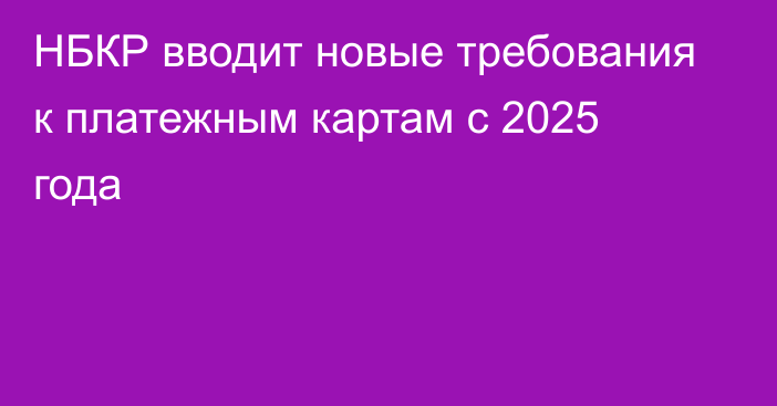 НБКР вводит новые требования к платежным картам с 2025 года