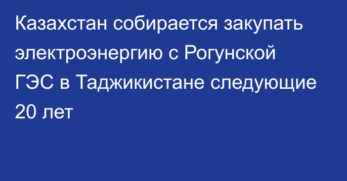 Казахстан собирается закупать электроэнергию с Рогунской ГЭС в Таджикистане следующие 20 лет