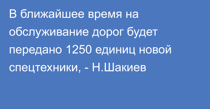 В ближайшее время на обслуживание дорог будет передано 1250 единиц новой спецтехники, - Н.Шакиев