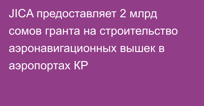 JICA предоставляет 2 млрд сомов гранта на строительство аэронавигационных вышек в аэропортах КР