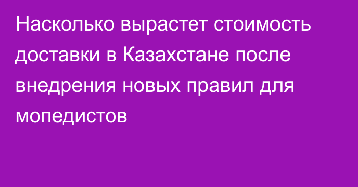 Насколько вырастет стоимость доставки в Казахстане после внедрения новых правил для мопедистов