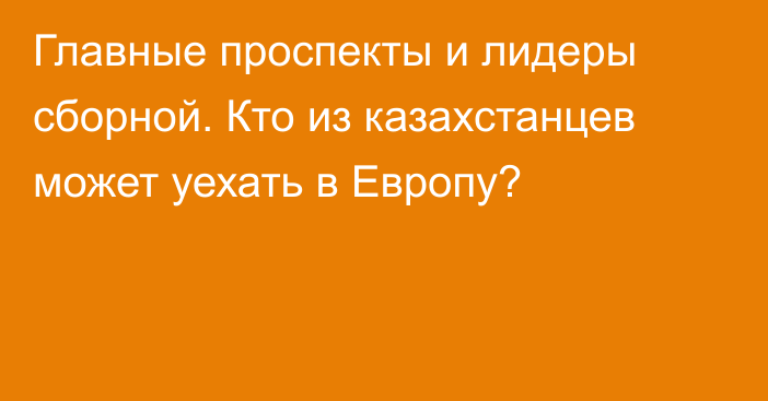 Главные проспекты и лидеры сборной. Кто из казахстанцев может уехать в Европу?