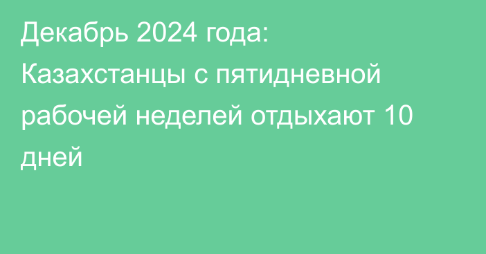 Декабрь 2024 года: Казахстанцы с пятидневной рабочей неделей отдыхают 10 дней