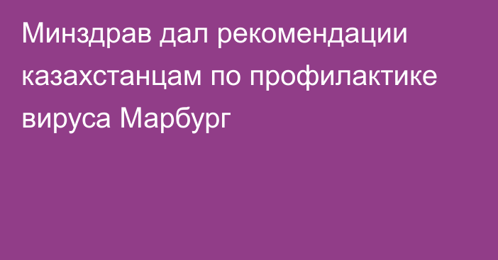 Минздрав дал рекомендации казахстанцам по профилактике вируса Марбург