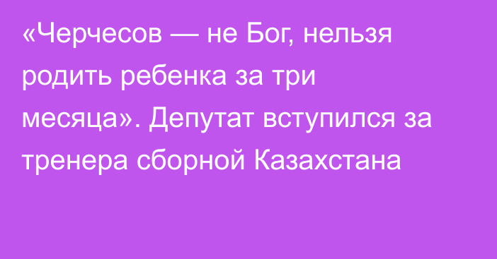 «Черчесов — не Бог, нельзя родить ребенка за три месяца». Депутат вступился за тренера сборной Казахстана