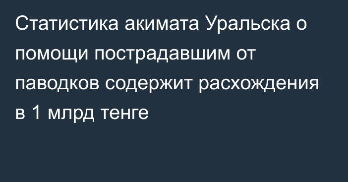 Статистика акимата Уральска о помощи пострадавшим от паводков содержит расхождения в 1 млрд тенге