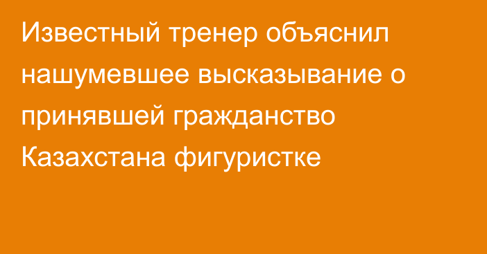 Известный тренер объяснил нашумевшее высказывание о принявшей гражданство Казахстана фигуристке