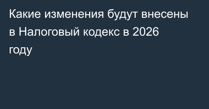 Какие изменения будут внесены в Налоговый кодекс в 2026 году