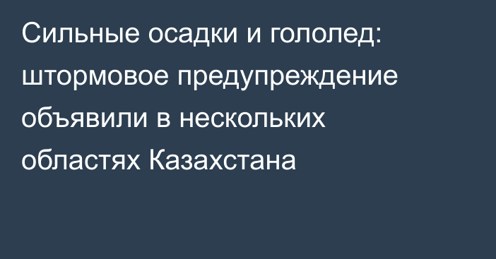 Сильные осадки и гололед: штормовое предупреждение объявили в нескольких областях Казахстана