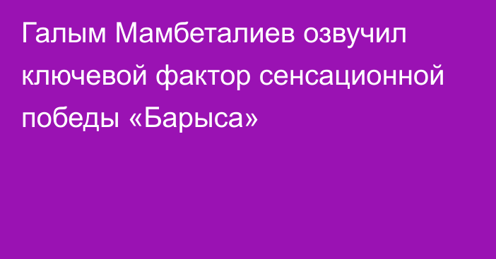 Галым Мамбеталиев озвучил ключевой фактор сенсационной победы «Барыса»