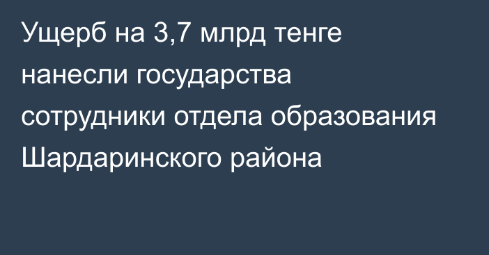 Ущерб на 3,7 млрд тенге нанесли государства сотрудники отдела образования Шардаринского района