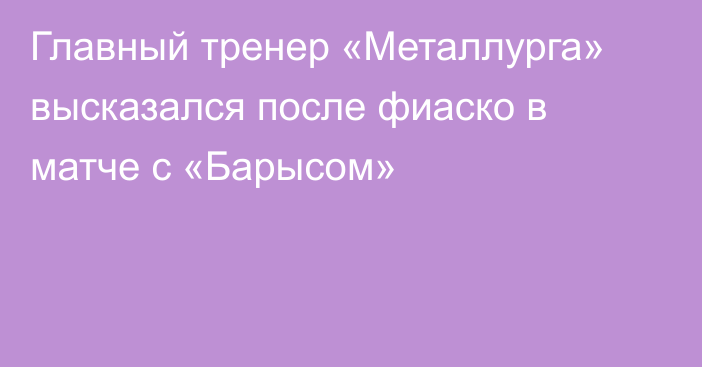 Главный тренер «Металлурга» высказался после фиаско в матче с «Барысом»