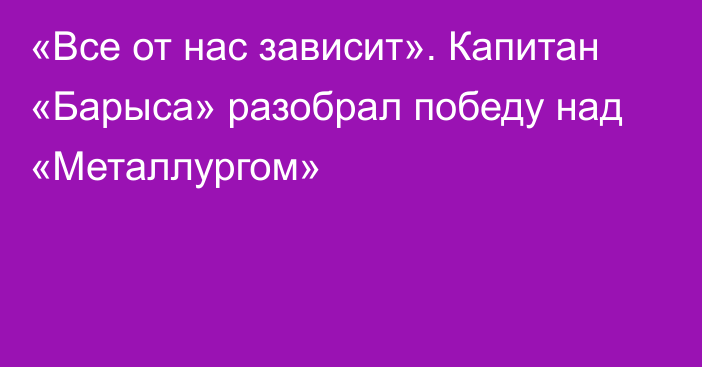 «Все от нас зависит». Капитан «Барыса» разобрал победу над «Металлургом»