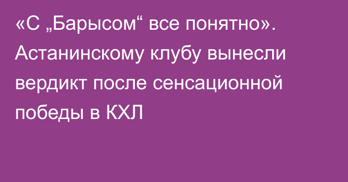 «С „Барысом“ все понятно». Астанинскому клубу вынесли вердикт после сенсационной победы в КХЛ