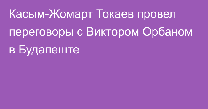 Касым-Жомарт Токаев провел переговоры с Виктором Орбаном в Будапеште