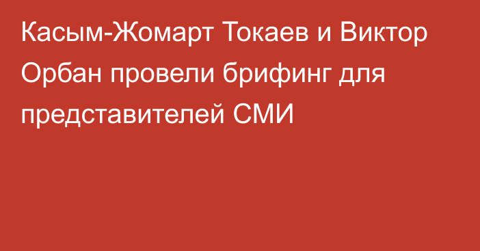 Касым-Жомарт Токаев и Виктор Орбан провели брифинг для представителей СМИ