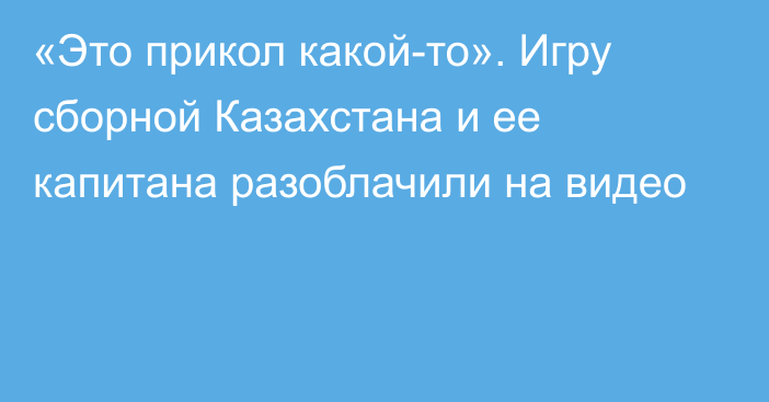 «Это прикол какой-то». Игру сборной Казахстана и ее капитана разоблачили на видео