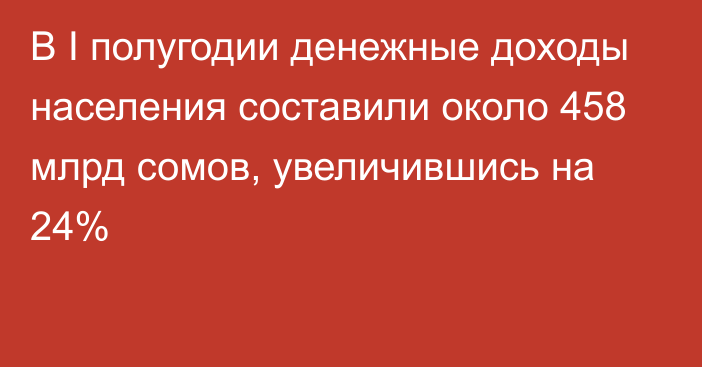 В I полугодии денежные доходы населения составили около 458 млрд сомов, увеличившись на 24%