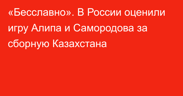 «Бесславно». В России оценили игру Алипа и Самородова за сборную Казахстана