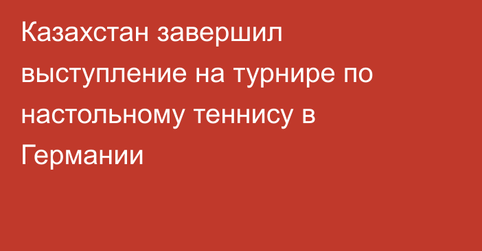 Казахстан завершил выступление на турнире по настольному теннису в Германии